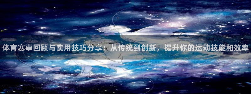 富联娱乐测速登录不上:体育赛事回顾与实用技巧分享:从传统到创