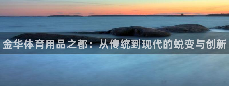 富联平台安装app:金华体育用品之都:从传统到现代的蜕变与创